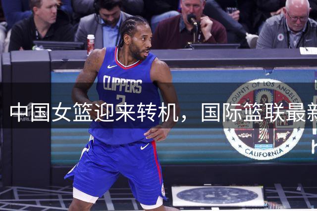 中国女篮迎来转机，国际篮联最新评估引发热议