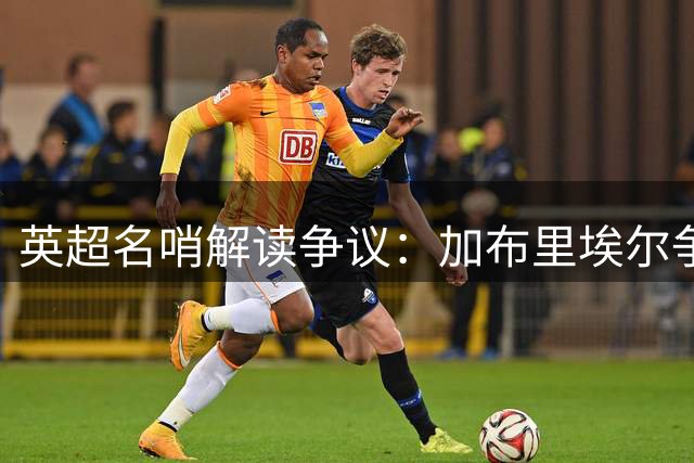 英超名哨解读争议：加布里埃尔争抢属合理动作